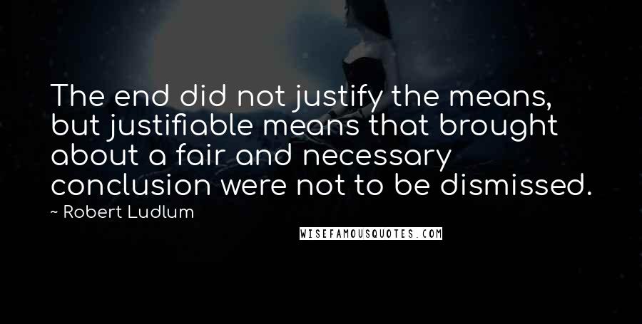 Robert Ludlum Quotes: The end did not justify the means, but justifiable means that brought about a fair and necessary conclusion were not to be dismissed.