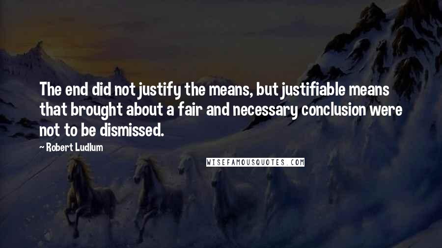 Robert Ludlum Quotes: The end did not justify the means, but justifiable means that brought about a fair and necessary conclusion were not to be dismissed.