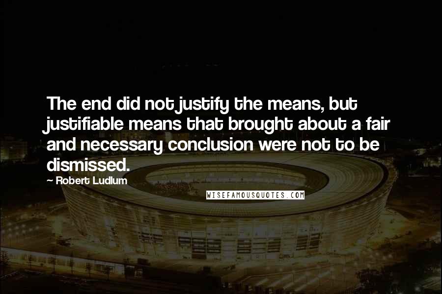 Robert Ludlum Quotes: The end did not justify the means, but justifiable means that brought about a fair and necessary conclusion were not to be dismissed.