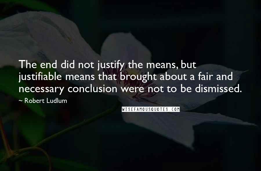 Robert Ludlum Quotes: The end did not justify the means, but justifiable means that brought about a fair and necessary conclusion were not to be dismissed.