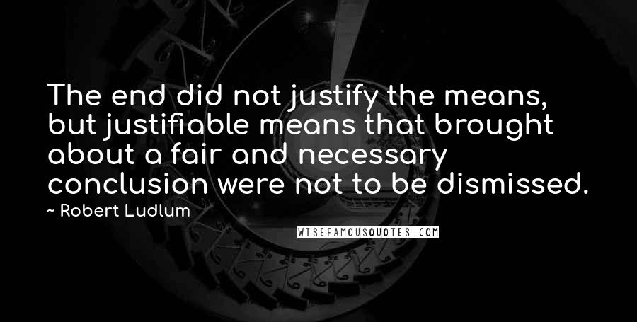 Robert Ludlum Quotes: The end did not justify the means, but justifiable means that brought about a fair and necessary conclusion were not to be dismissed.