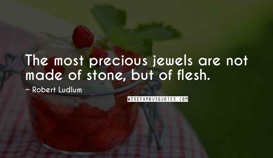 Robert Ludlum Quotes: The most precious jewels are not made of stone, but of flesh.