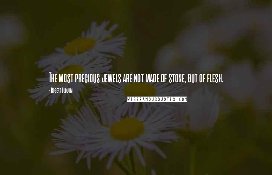 Robert Ludlum Quotes: The most precious jewels are not made of stone, but of flesh.