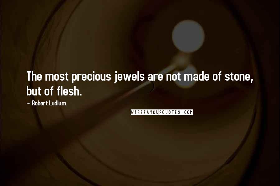 Robert Ludlum Quotes: The most precious jewels are not made of stone, but of flesh.