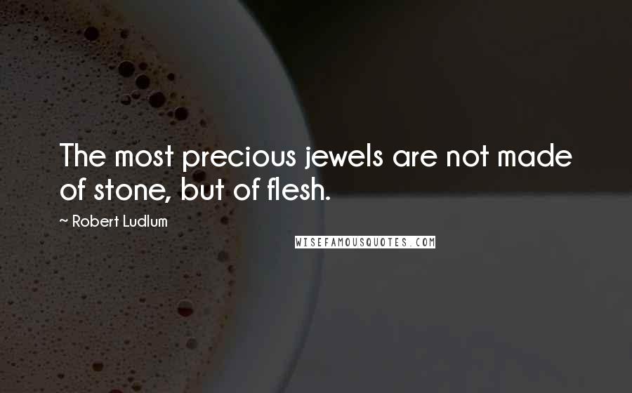 Robert Ludlum Quotes: The most precious jewels are not made of stone, but of flesh.