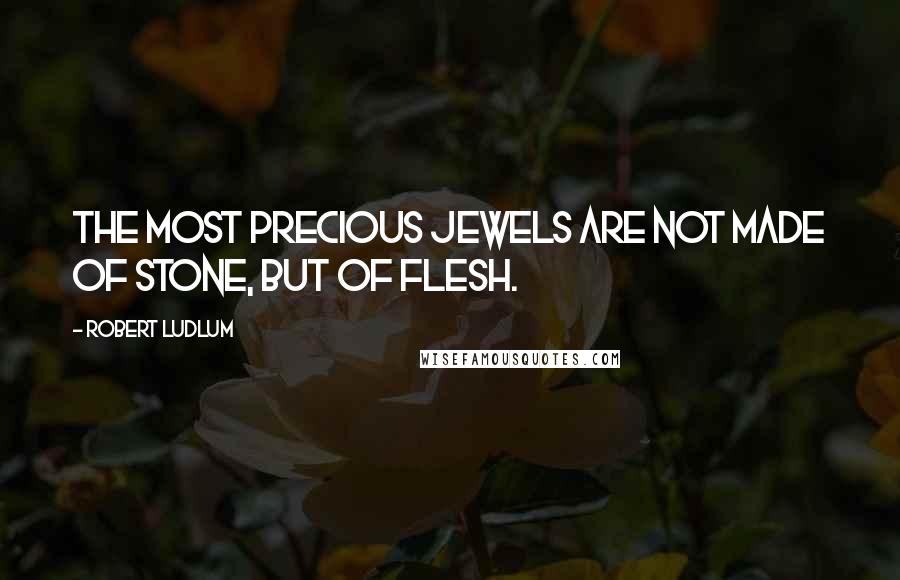 Robert Ludlum Quotes: The most precious jewels are not made of stone, but of flesh.