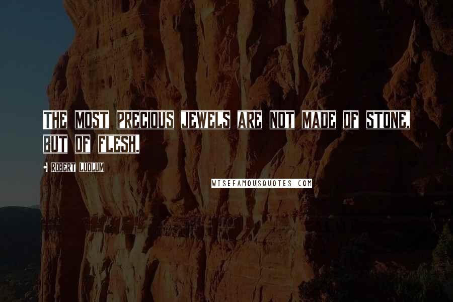 Robert Ludlum Quotes: The most precious jewels are not made of stone, but of flesh.