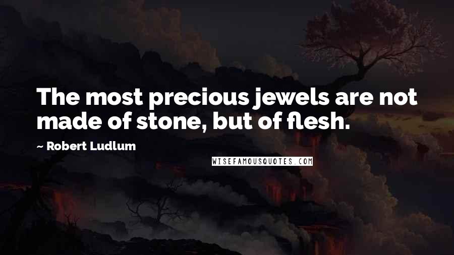 Robert Ludlum Quotes: The most precious jewels are not made of stone, but of flesh.