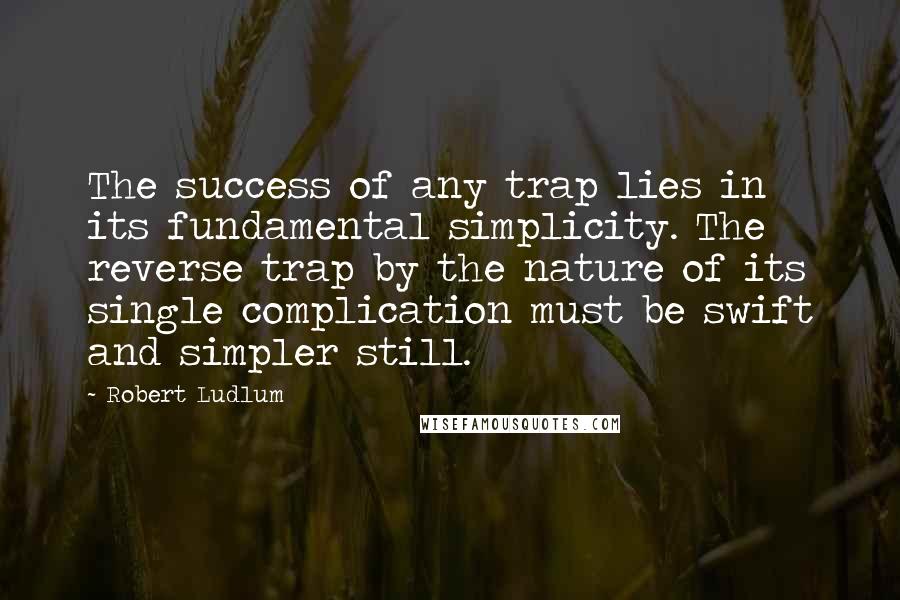 Robert Ludlum Quotes: The success of any trap lies in its fundamental simplicity. The reverse trap by the nature of its single complication must be swift and simpler still.