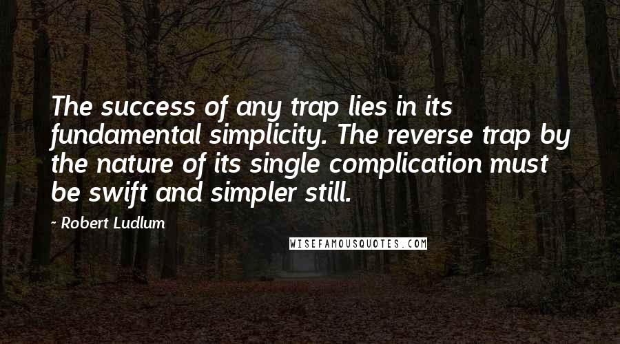 Robert Ludlum Quotes: The success of any trap lies in its fundamental simplicity. The reverse trap by the nature of its single complication must be swift and simpler still.