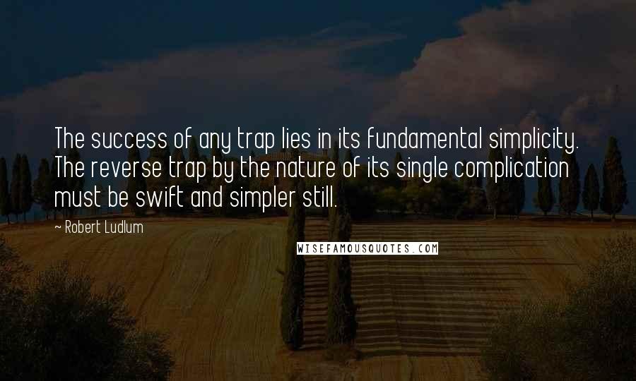 Robert Ludlum Quotes: The success of any trap lies in its fundamental simplicity. The reverse trap by the nature of its single complication must be swift and simpler still.