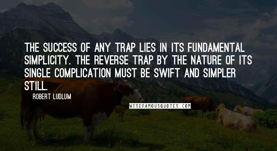 Robert Ludlum Quotes: The success of any trap lies in its fundamental simplicity. The reverse trap by the nature of its single complication must be swift and simpler still.