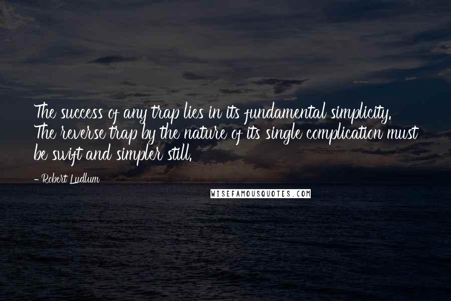 Robert Ludlum Quotes: The success of any trap lies in its fundamental simplicity. The reverse trap by the nature of its single complication must be swift and simpler still.