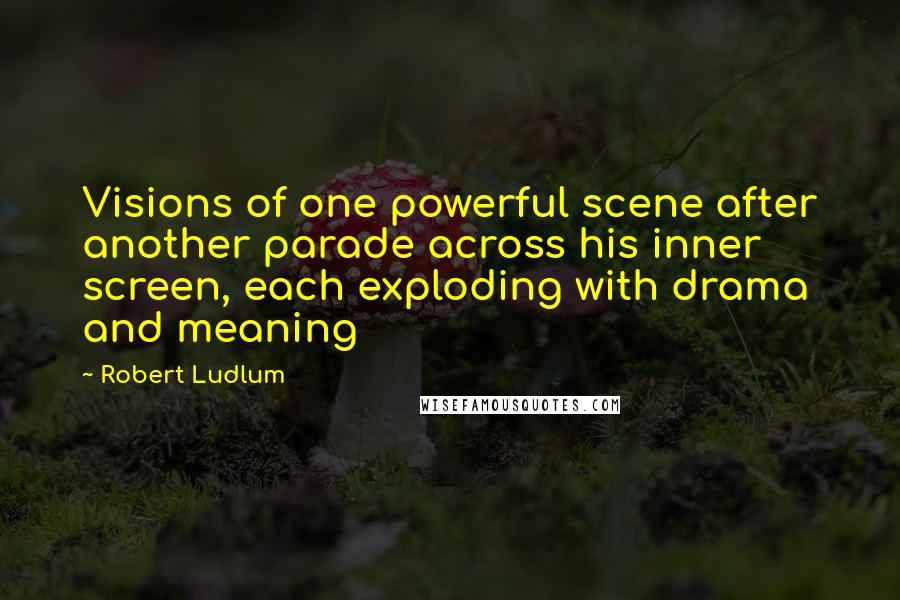 Robert Ludlum Quotes: Visions of one powerful scene after another parade across his inner screen, each exploding with drama and meaning