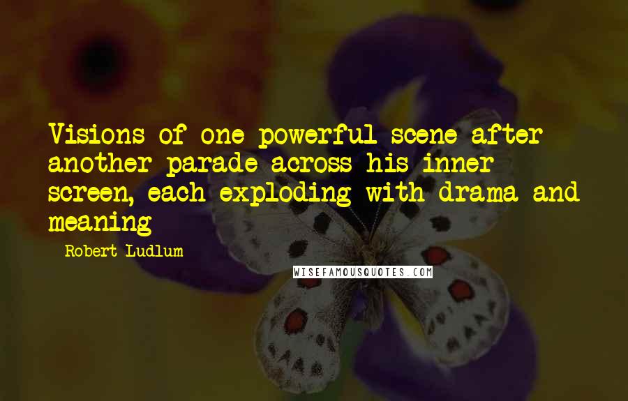 Robert Ludlum Quotes: Visions of one powerful scene after another parade across his inner screen, each exploding with drama and meaning