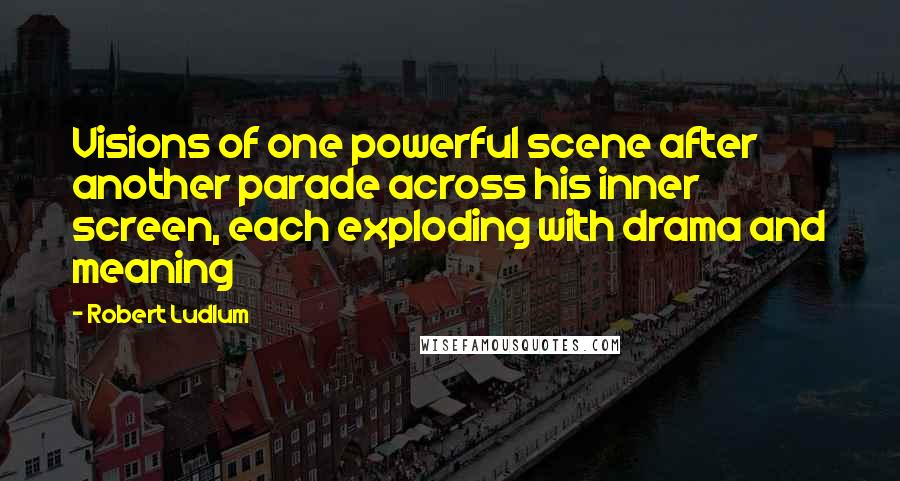 Robert Ludlum Quotes: Visions of one powerful scene after another parade across his inner screen, each exploding with drama and meaning