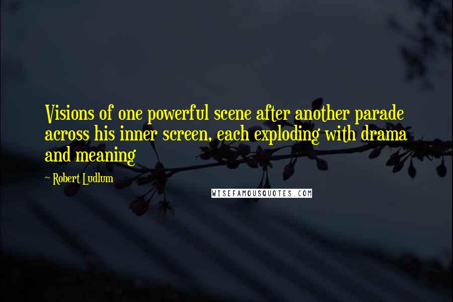 Robert Ludlum Quotes: Visions of one powerful scene after another parade across his inner screen, each exploding with drama and meaning