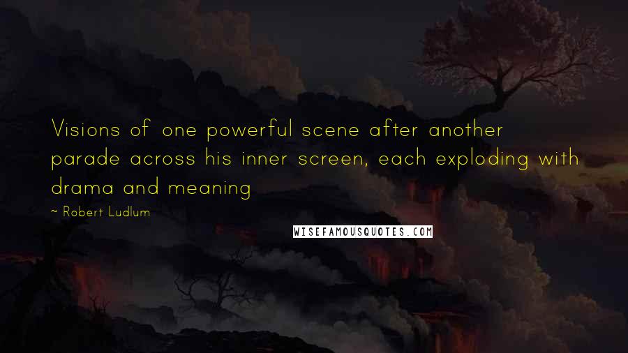 Robert Ludlum Quotes: Visions of one powerful scene after another parade across his inner screen, each exploding with drama and meaning