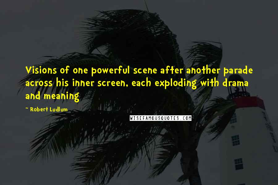 Robert Ludlum Quotes: Visions of one powerful scene after another parade across his inner screen, each exploding with drama and meaning