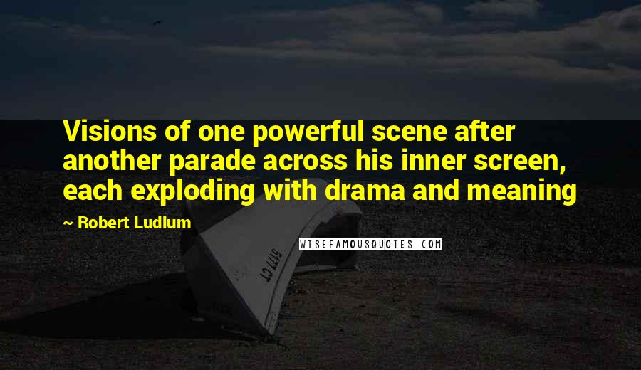 Robert Ludlum Quotes: Visions of one powerful scene after another parade across his inner screen, each exploding with drama and meaning