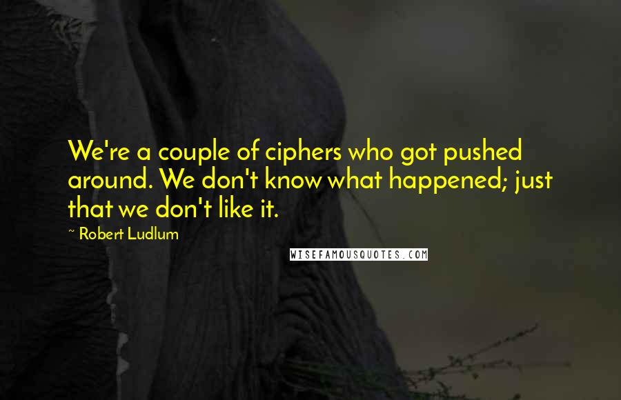 Robert Ludlum Quotes: We're a couple of ciphers who got pushed around. We don't know what happened; just that we don't like it.