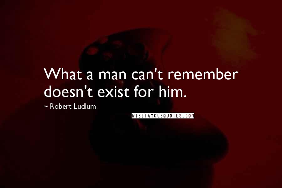 Robert Ludlum Quotes: What a man can't remember doesn't exist for him.