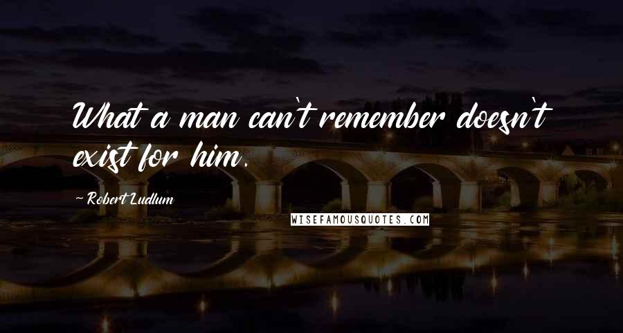 Robert Ludlum Quotes: What a man can't remember doesn't exist for him.