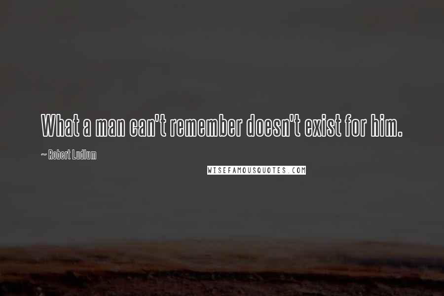 Robert Ludlum Quotes: What a man can't remember doesn't exist for him.