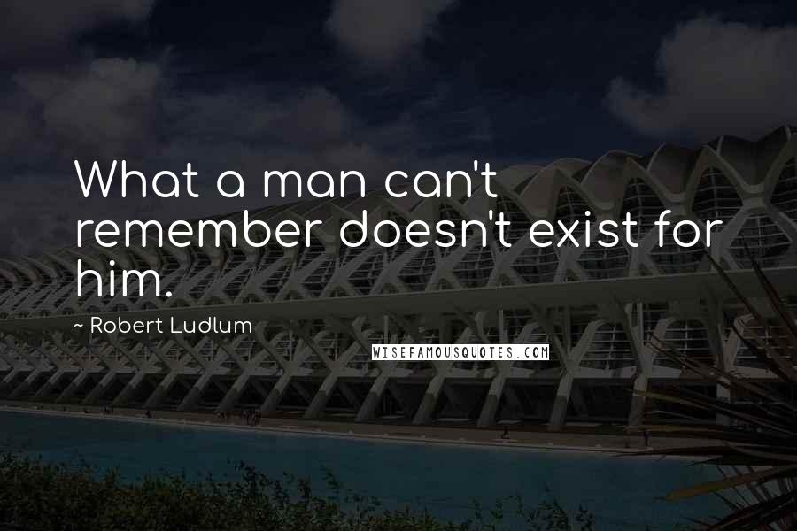 Robert Ludlum Quotes: What a man can't remember doesn't exist for him.