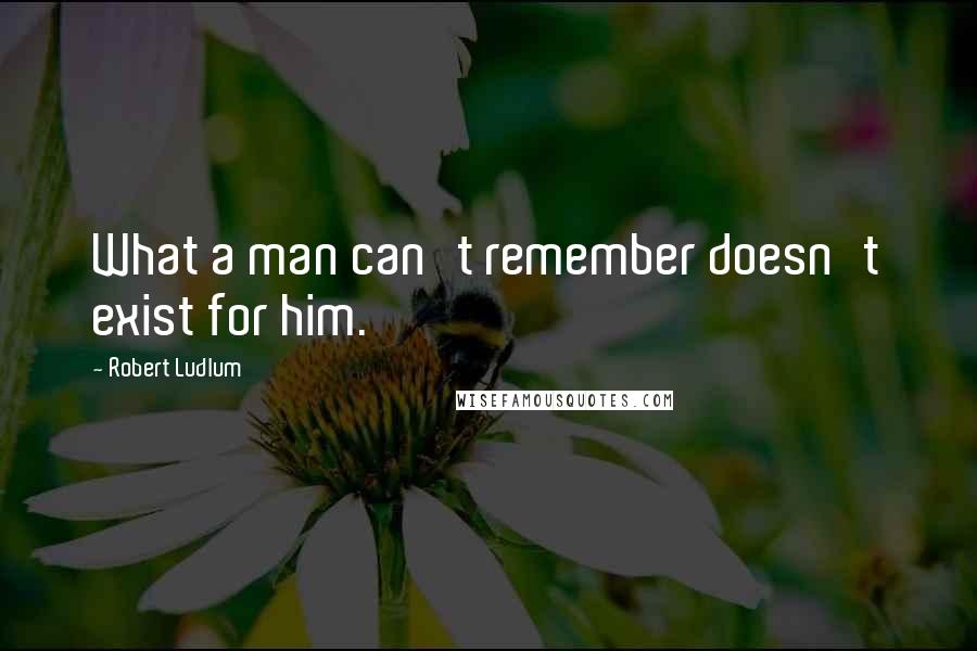 Robert Ludlum Quotes: What a man can't remember doesn't exist for him.