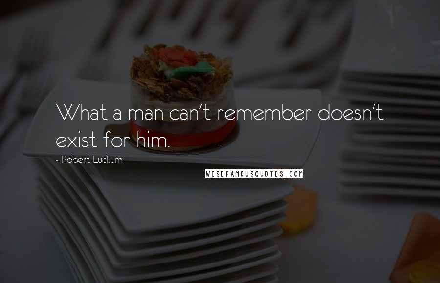 Robert Ludlum Quotes: What a man can't remember doesn't exist for him.