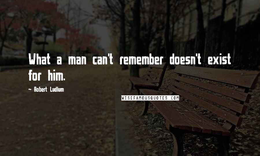 Robert Ludlum Quotes: What a man can't remember doesn't exist for him.
