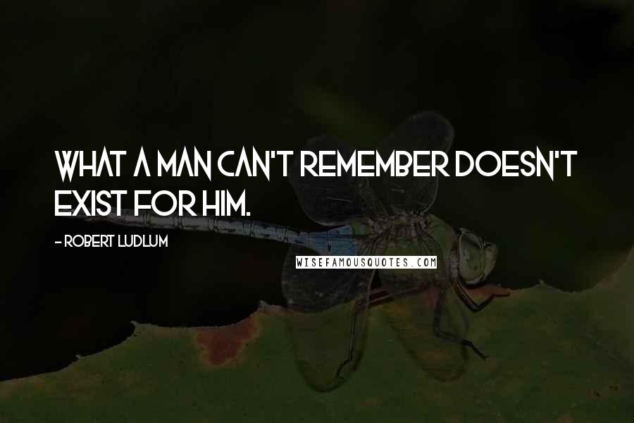 Robert Ludlum Quotes: What a man can't remember doesn't exist for him.