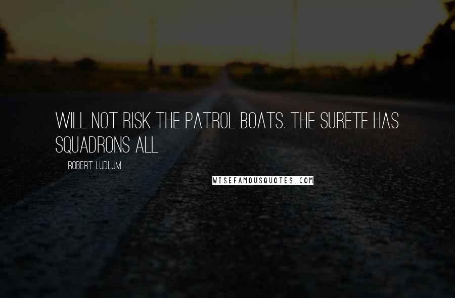 Robert Ludlum Quotes: Will not risk the patrol boats. The Surete has squadrons all