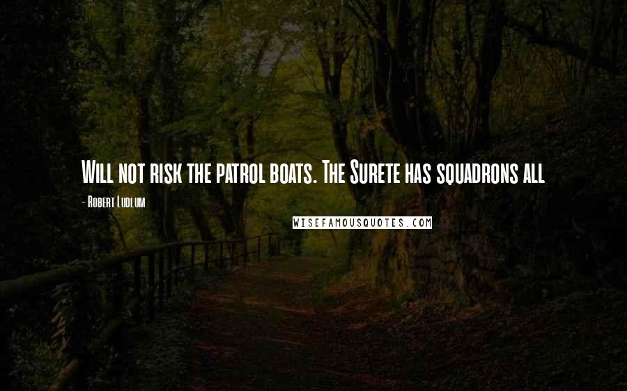 Robert Ludlum Quotes: Will not risk the patrol boats. The Surete has squadrons all