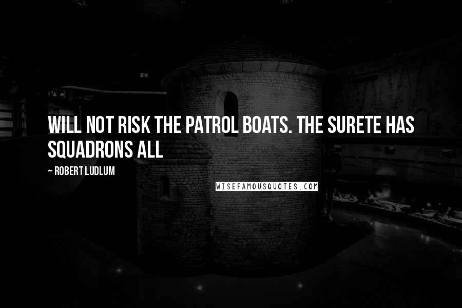 Robert Ludlum Quotes: Will not risk the patrol boats. The Surete has squadrons all