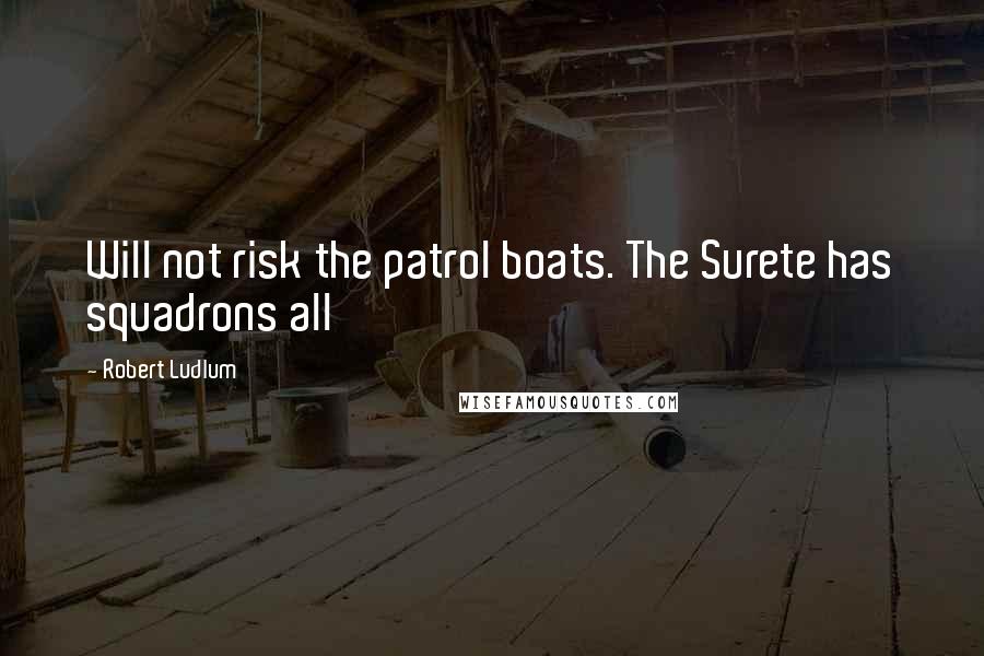 Robert Ludlum Quotes: Will not risk the patrol boats. The Surete has squadrons all