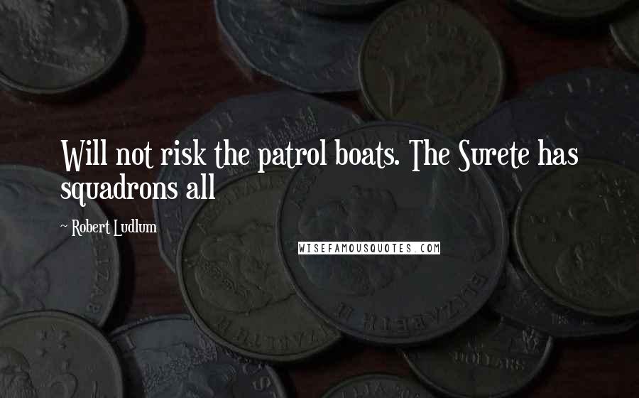 Robert Ludlum Quotes: Will not risk the patrol boats. The Surete has squadrons all