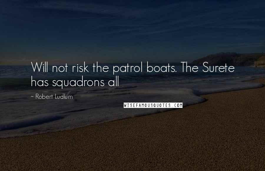 Robert Ludlum Quotes: Will not risk the patrol boats. The Surete has squadrons all