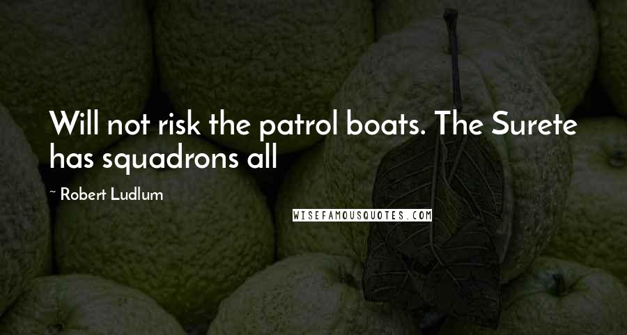 Robert Ludlum Quotes: Will not risk the patrol boats. The Surete has squadrons all