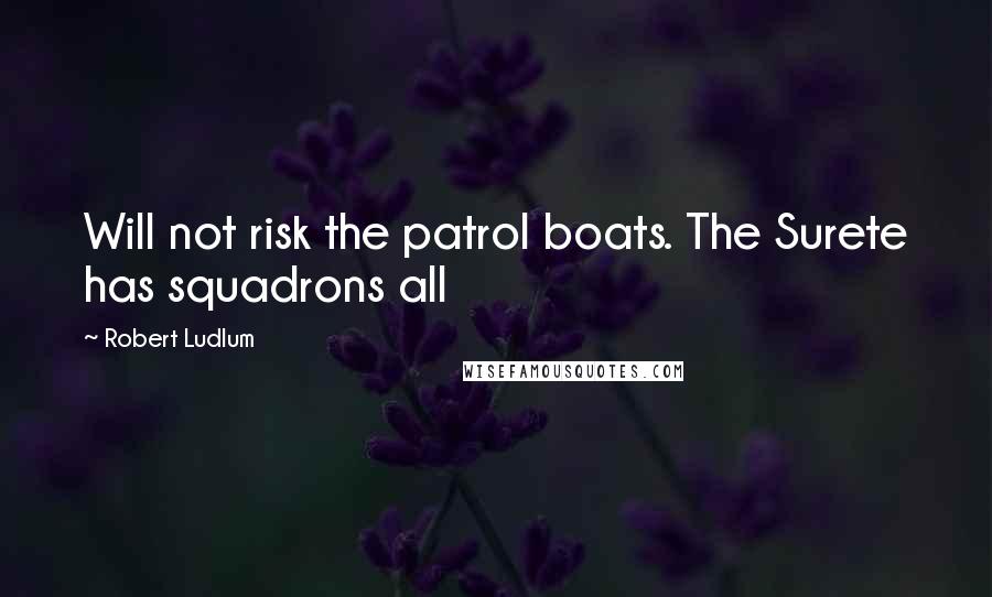 Robert Ludlum Quotes: Will not risk the patrol boats. The Surete has squadrons all