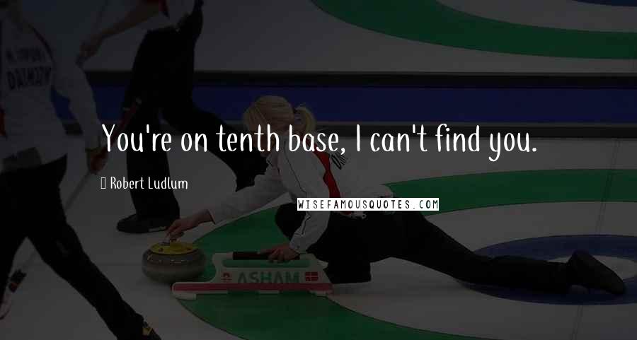 Robert Ludlum Quotes: You're on tenth base, I can't find you.
