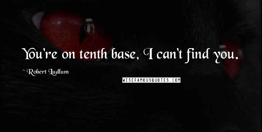 Robert Ludlum Quotes: You're on tenth base, I can't find you.