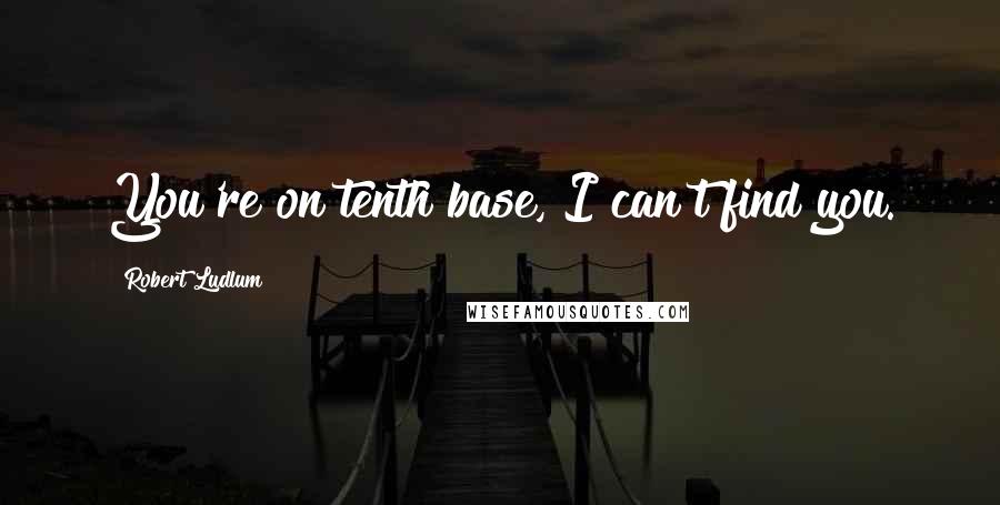 Robert Ludlum Quotes: You're on tenth base, I can't find you.