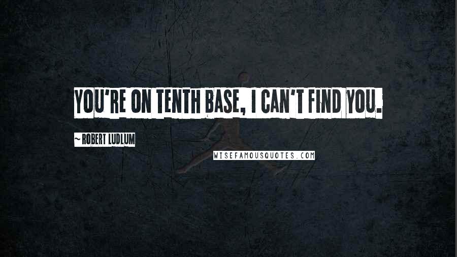 Robert Ludlum Quotes: You're on tenth base, I can't find you.
