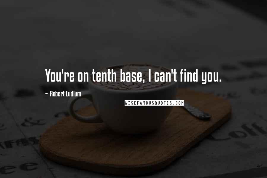 Robert Ludlum Quotes: You're on tenth base, I can't find you.