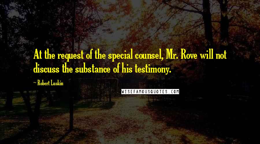 Robert Luskin Quotes: At the request of the special counsel, Mr. Rove will not discuss the substance of his testimony.