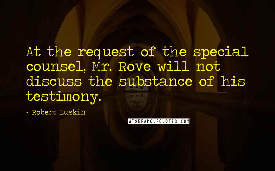 Robert Luskin Quotes: At the request of the special counsel, Mr. Rove will not discuss the substance of his testimony.