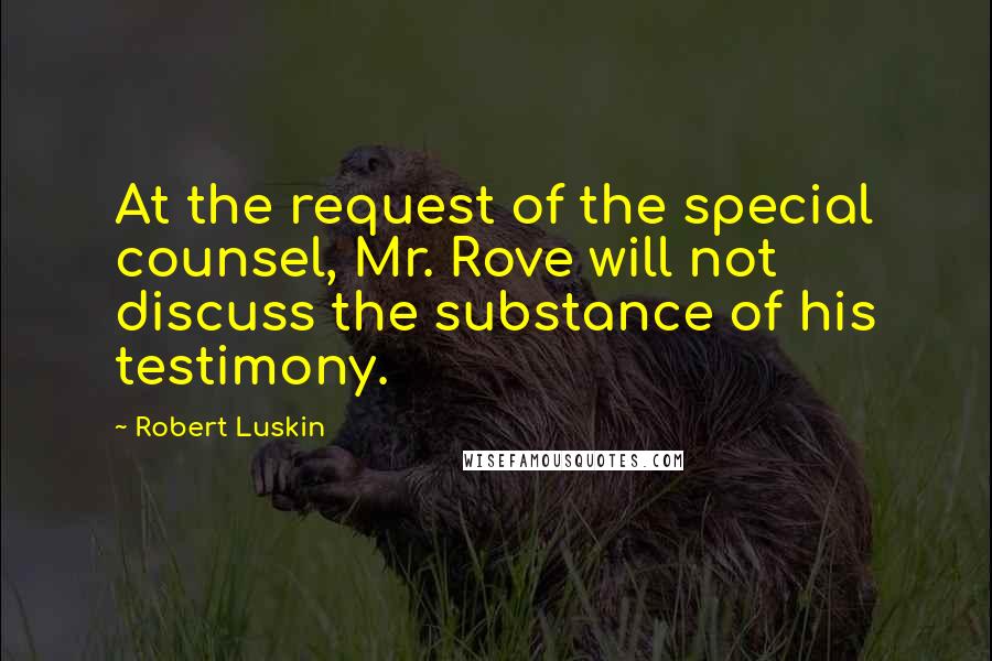 Robert Luskin Quotes: At the request of the special counsel, Mr. Rove will not discuss the substance of his testimony.
