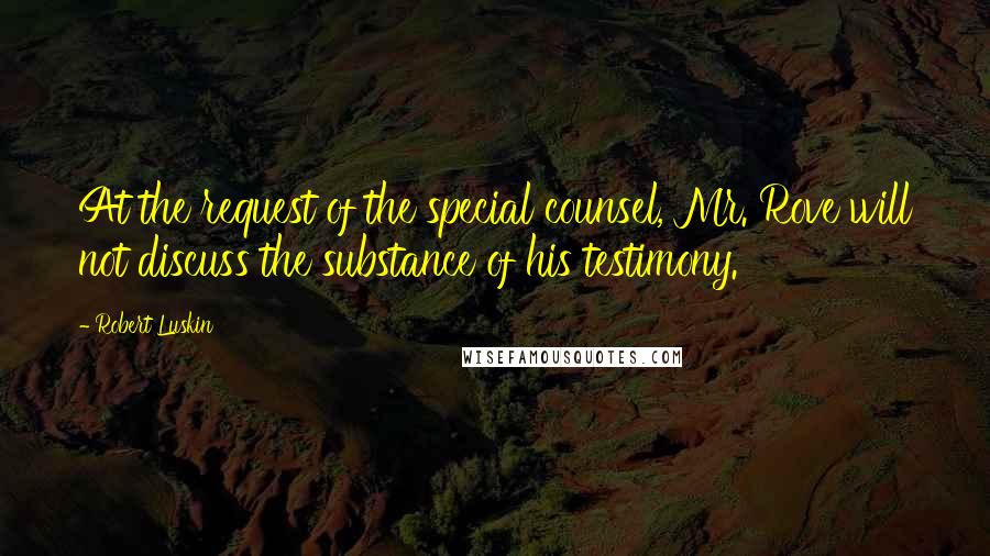 Robert Luskin Quotes: At the request of the special counsel, Mr. Rove will not discuss the substance of his testimony.